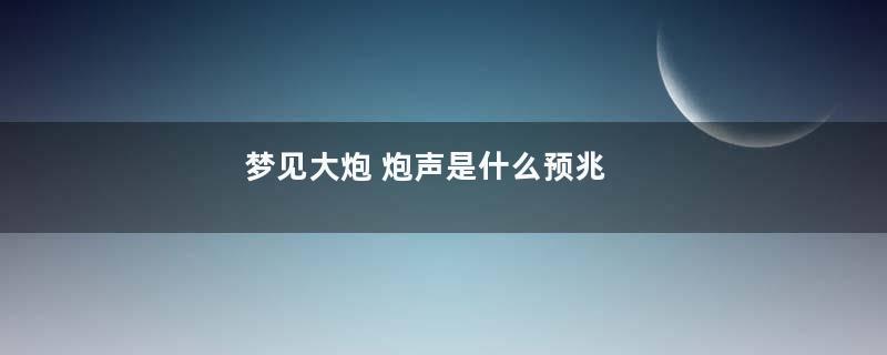 梦见大炮 炮声是什么预兆